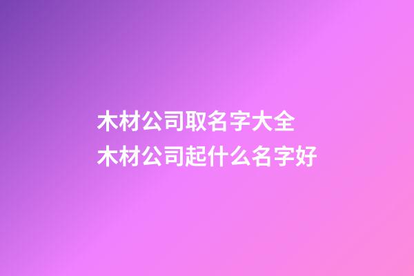 木材公司取名字大全 木材公司起什么名字好